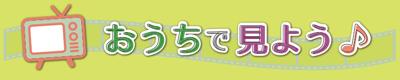 おうちで見よう♪