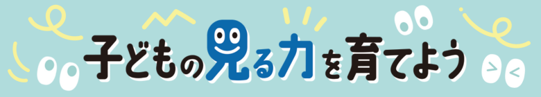 子どもの見る力を育てよう