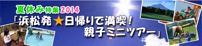 夏休み特集2014！「浜松発・日帰りで満喫！親子ツアー」